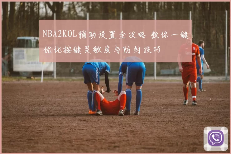 NBA2KOL辅助设置全攻略 教你一键优化按键灵敏度与防封技巧
