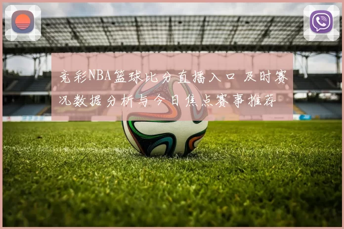 竞彩NBA篮球比分直播入口 及时赛况数据分析与今日焦点赛事推荐