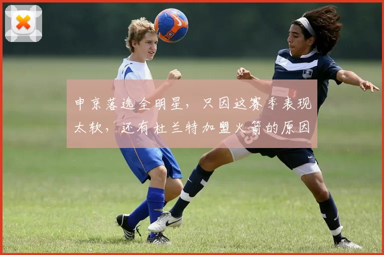 申京落选全明星，只因这赛季表现太软，还有杜兰特加盟火箭的原因