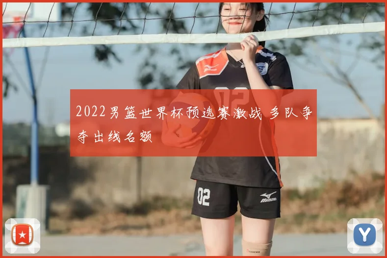 2022男篮世界杯预选赛激战 多队争夺出线名额