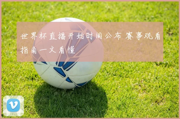 世界杯直播开始时间公布 赛事观看指南一文看懂