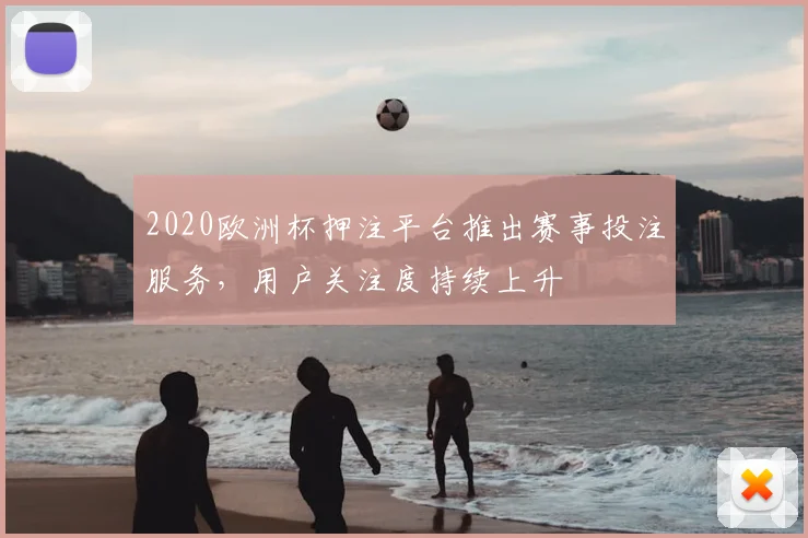 2020欧洲杯押注平台推出赛事投注服务,用户关注度持续上升