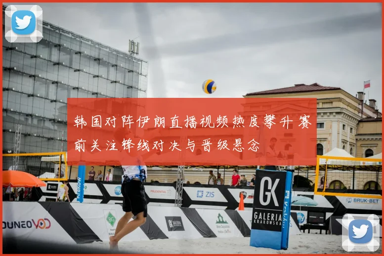 韩国对阵伊朗直播视频热度攀升 赛前关注锋线对决与晋级悬念