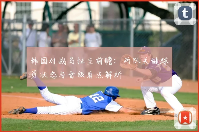 韩国对战乌拉圭前瞻:两队关键球员状态与晋级看点解析