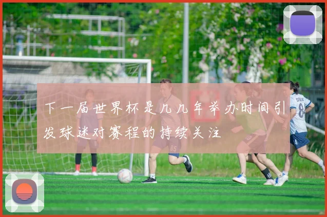 下一届世界杯是几几年举办时间引发球迷对赛程的持续关注