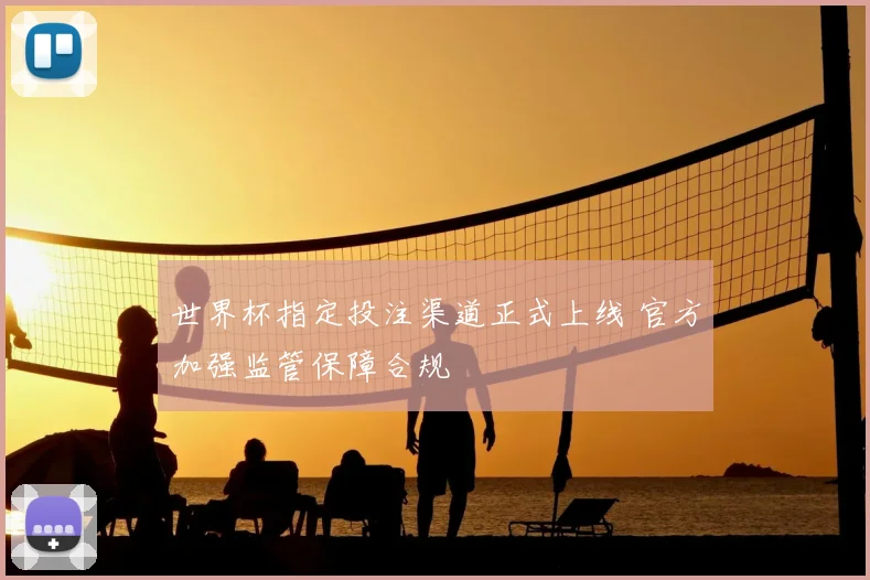 世界杯指定投注渠道正式上线 官方加强监管保障合规