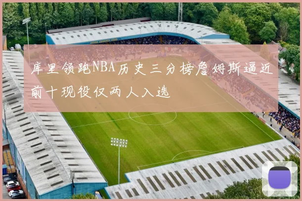 库里领跑NBA历史三分榜詹姆斯逼近前十现役仅两人入选