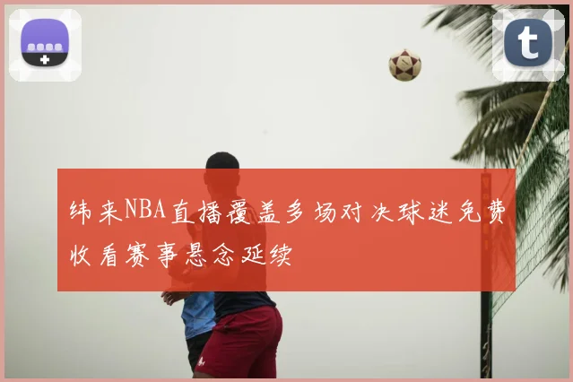 纬来NBA直播覆盖多场对决球迷免费收看赛事悬念延续