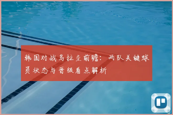 韩国对战乌拉圭前瞻：两队关键球员状态与晋级看点解析