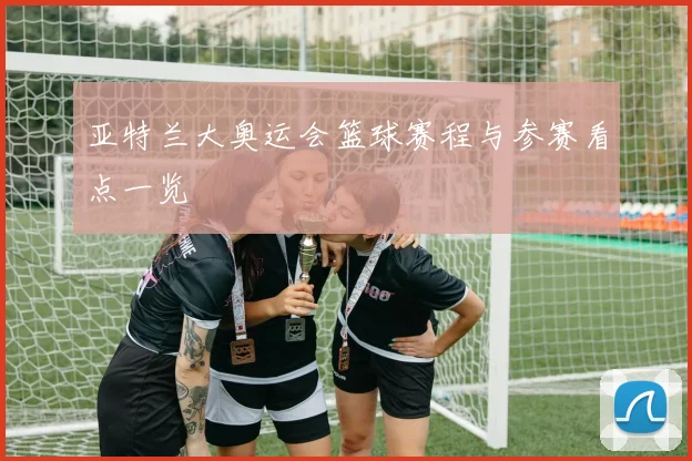 亚特兰大奥运会篮球赛程与参赛看点一览