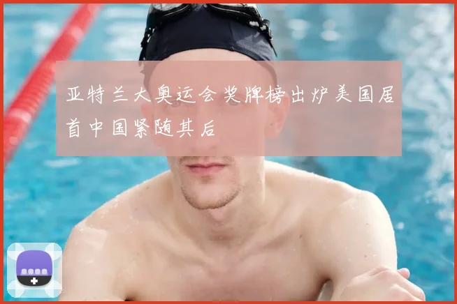 亚特兰大奥运会奖牌榜出炉美国居首中国紧随其后