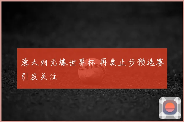 意大利无缘世界杯 再度止步预选赛引发关注
