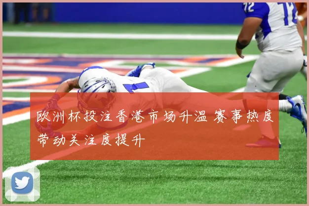 欧洲杯投注香港市场升温 赛事热度带动关注度提升