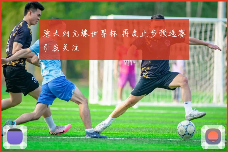 意大利无缘世界杯 再度止步预选赛引发关注
