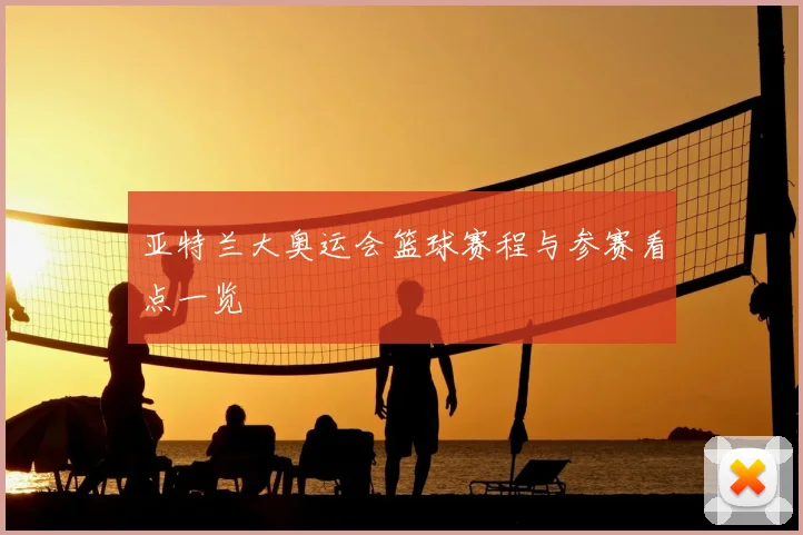 亚特兰大奥运会篮球赛程与参赛看点一览