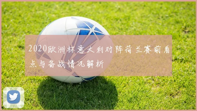 2020欧洲杯意大利对阵荷兰赛前看点与备战情况解析