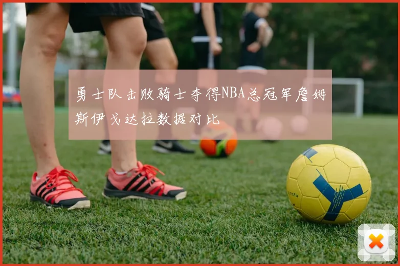 勇士队击败骑士夺得NBA总冠军詹姆斯伊戈达拉数据对比