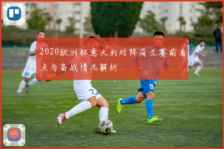 2020欧洲杯意大利对阵荷兰赛前看点与备战情况解析